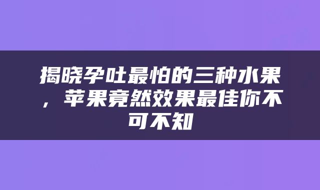 揭晓孕吐最怕的三种水果，苹果竟然效果最佳你不可不知