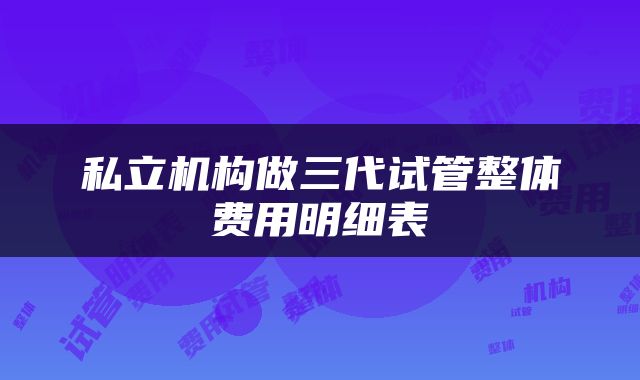 私立机构做三代试管整体费用明细表
