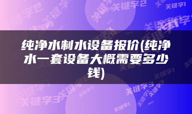 纯净水制水设备报价(纯净水一套设备大概需要多少钱)