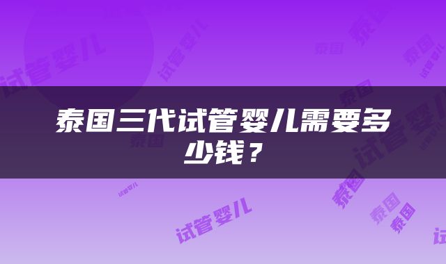泰国三代试管婴儿需要多少钱？