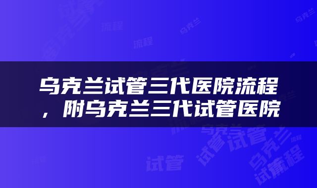 乌克兰试管三代医院流程，附乌克兰三代试管医院