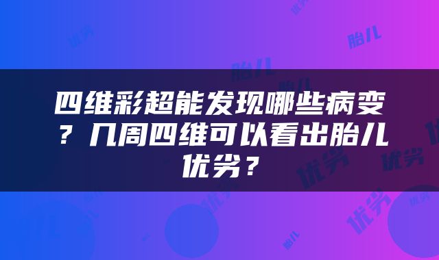 四维彩超能发现哪些病变？几周四维可以看出胎儿优劣？