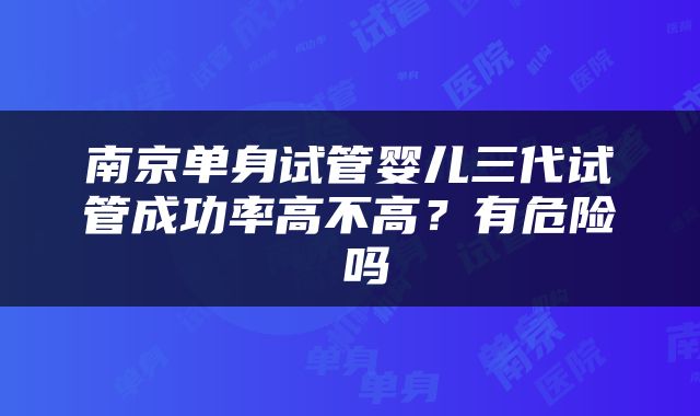 南京单身试管婴儿三代试管成功率高不高？有危险 吗