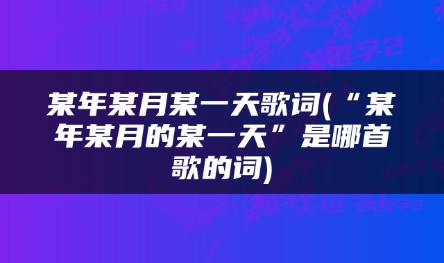 某年某月某一天歌词(“某年某月的某一天”是哪首歌的词)
