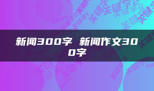 新闻300字 新闻作文300字
