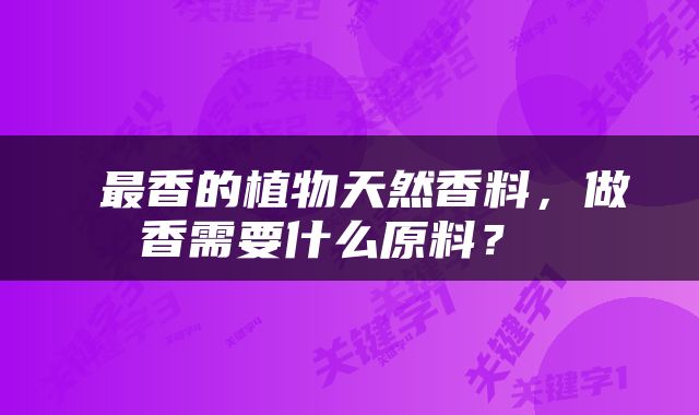  最香的植物天然香料，做香需要什么原料？ 