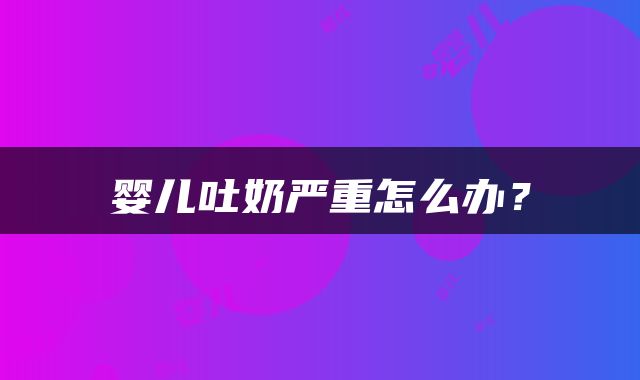 婴儿吐奶严重怎么办？