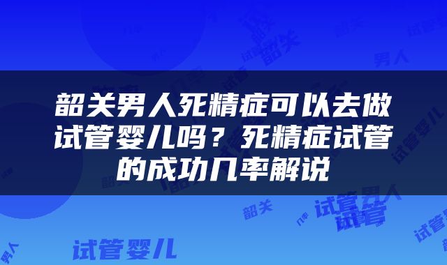 韶关男人死精症可以去做试管婴儿吗？死精症试管的成功几率解说