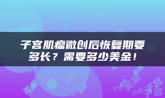 子宫肌瘤微创后恢复期要多长？需要多少美金！
