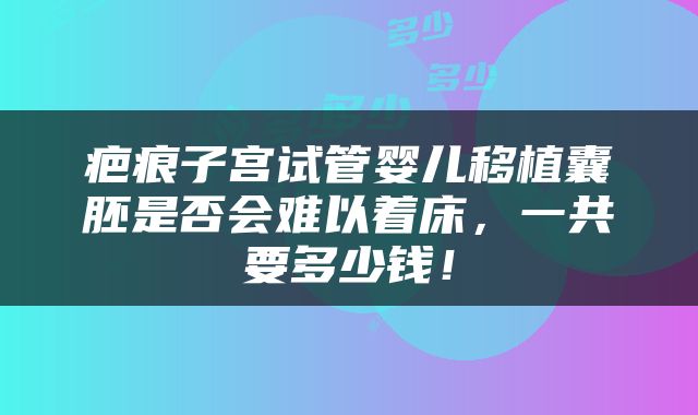 疤痕子宫试管婴儿移植囊胚是否会难以着床，一共要多少钱！