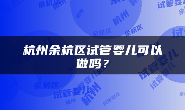 杭州余杭区试管婴儿可以做吗？