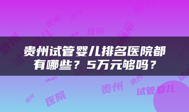 贵州试管婴儿排名医院都有哪些？5万元够吗？