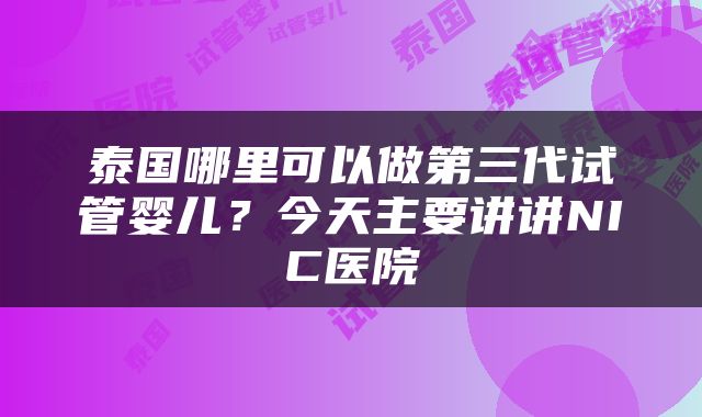 泰国哪里可以做第三代试管婴儿？今天主要讲讲NIC医院