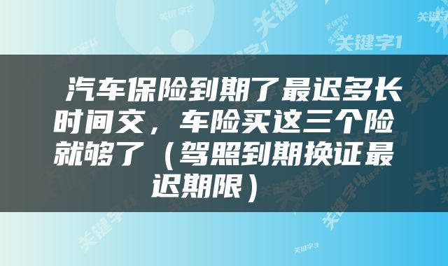  汽车保险到期了最迟多长时间交，车险买这三个险就够了（驾照到期换证最迟期限） 