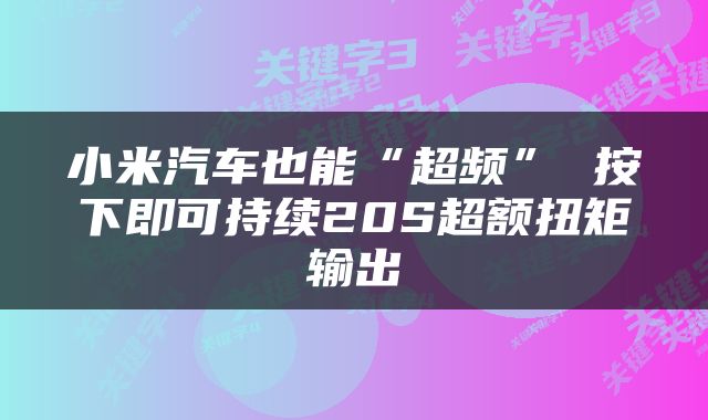 小米汽车也能“超频” 按下即可持续20S超额扭矩输出