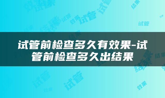 试管前检查多久有效果-试管前检查多久出结果