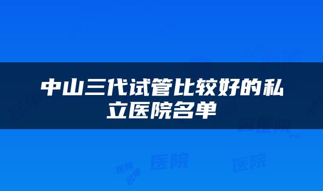中山三代试管比较好的私立医院名单