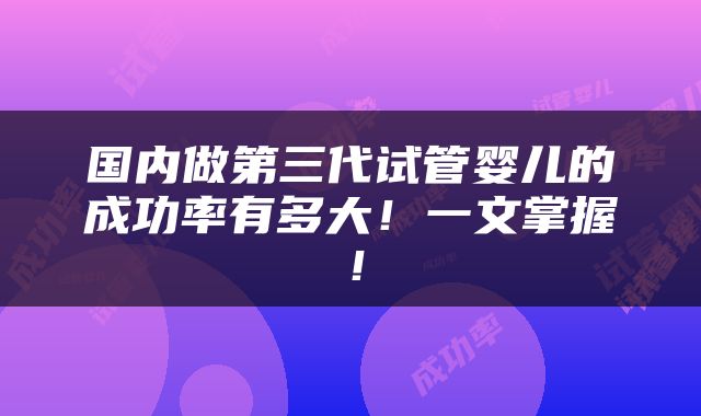 国内做第三代试管婴儿的成功率有多大！一文掌握！