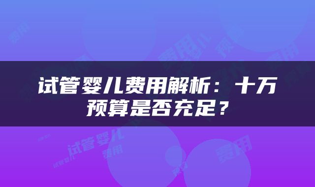试管婴儿费用解析：十万预算是否充足？