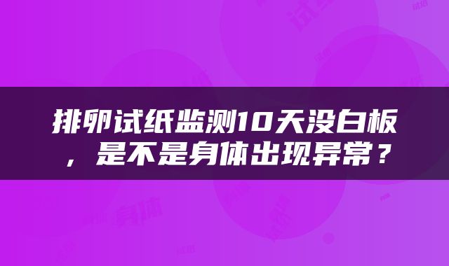 排卵试纸监测10天没白板，是不是身体出现异常？