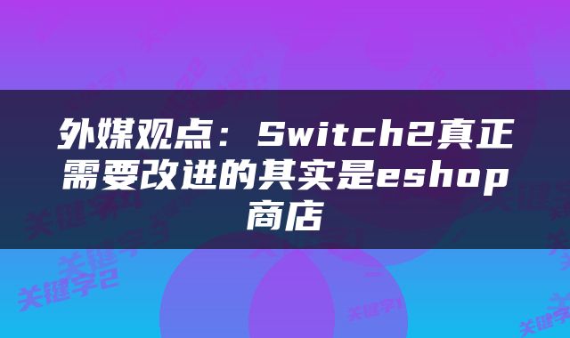 外媒观点：Switch2真正需要改进的其实是eshop商店