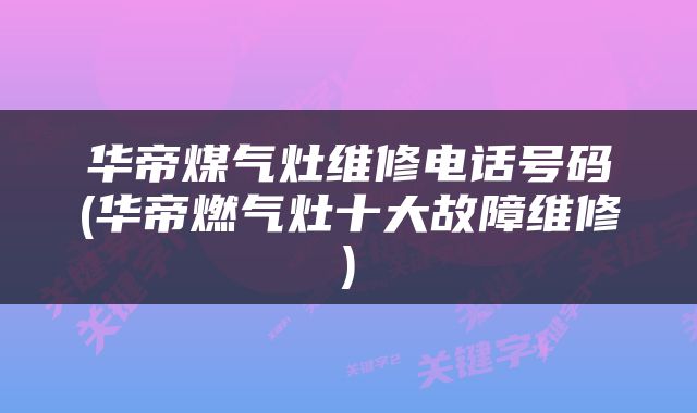 华帝煤气灶维修电话号码(华帝燃气灶十大故障维修)