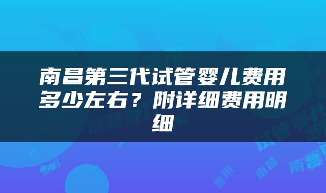 南昌第三代试管婴儿费用多少左右？附详细费用明细
