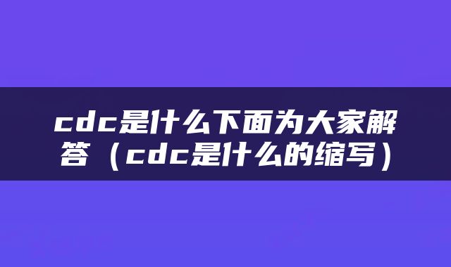 cdc是什么下面为大家解答（cdc是什么的缩写）