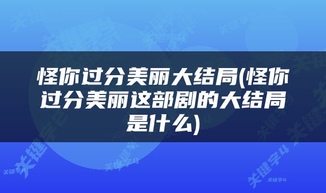 怪你过分美丽大结局(怪你过分美丽这部剧的大结局是什么)