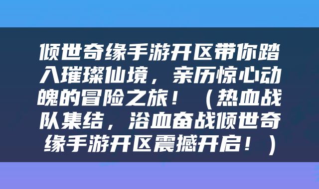 倾世奇缘手游开区带你踏入璀璨仙境，亲历惊心动魄的冒险之旅！（热血战队集结，浴血奋战倾世奇缘手游开区震撼开启！）