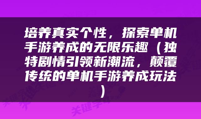培养真实个性，探索单机手游养成的无限乐趣（独特剧情引领新潮流，颠覆传统的单机手游养成玩法）