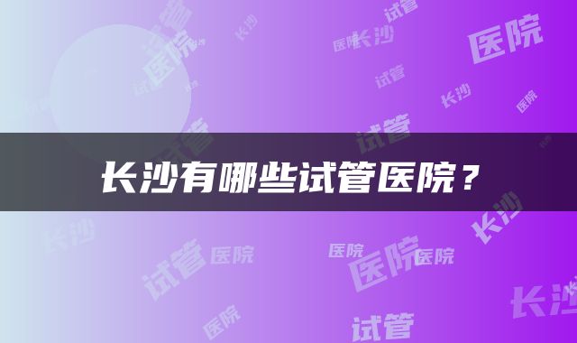 长沙有哪些试管医院？