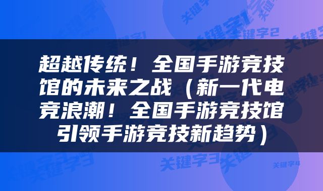超越传统！全国手游竞技馆的未来之战（新一代电竞浪潮！全国手游竞技馆引领手游竞技新趋势）