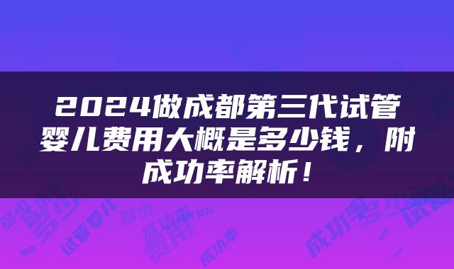 2024做成都第三代试管婴儿费用大概是多少钱，附成功率解析！