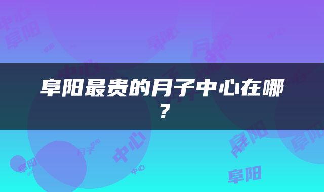 阜阳最贵的月子中心在哪？