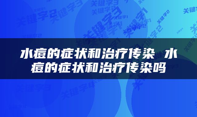 水痘的症状和治疗传染 水痘的症状和治疗传染吗