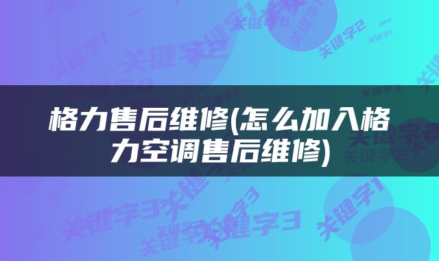 格力售后维修(怎么加入格力空调售后维修)