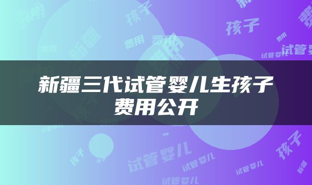 新疆三代试管婴儿生孩子费用公开