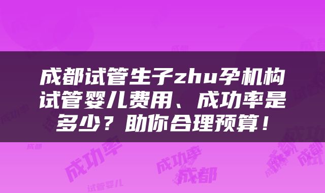 成都试管生子zhu孕机构试管婴儿费用、成功率是多少？助你合理预算！