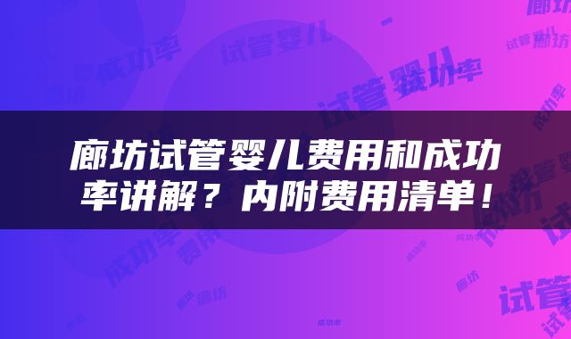 廊坊试管婴儿费用和成功率讲解？内附费用清单！