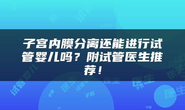 子宫内膜分离还能进行试管婴儿吗？附试管医生推荐！