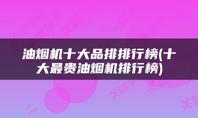 油烟机十大品排排行榜(十大最贵油烟机排行榜)