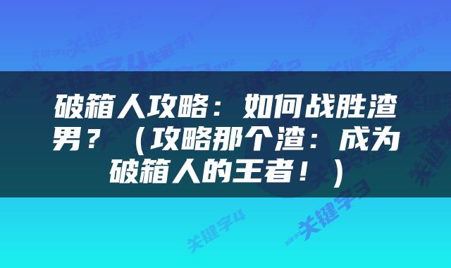 破箱人攻略：如何战胜渣男？（攻略那个渣：成为破箱人的王者！）