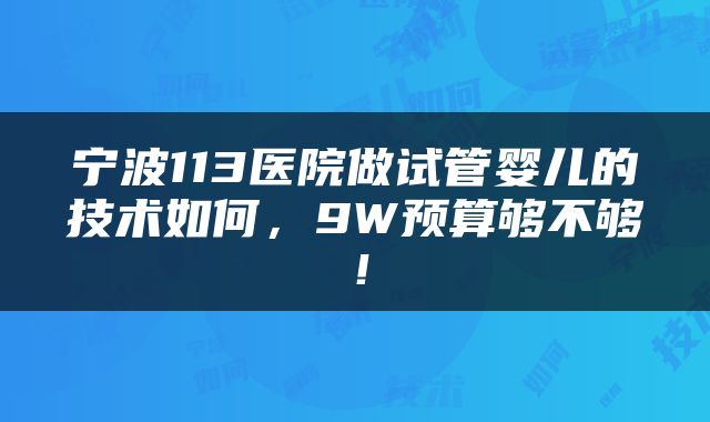 宁波113医院做试管婴儿的技术如何，9W预算够不够！