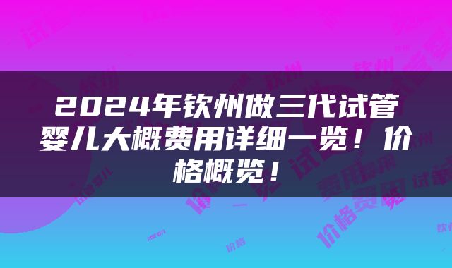 2024年钦州做三代试管婴儿大概费用详细一览！价格概览！