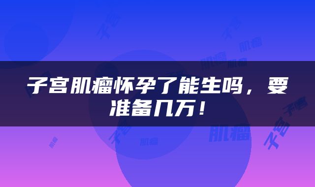 子宫肌瘤怀孕了能生吗，要准备几万！