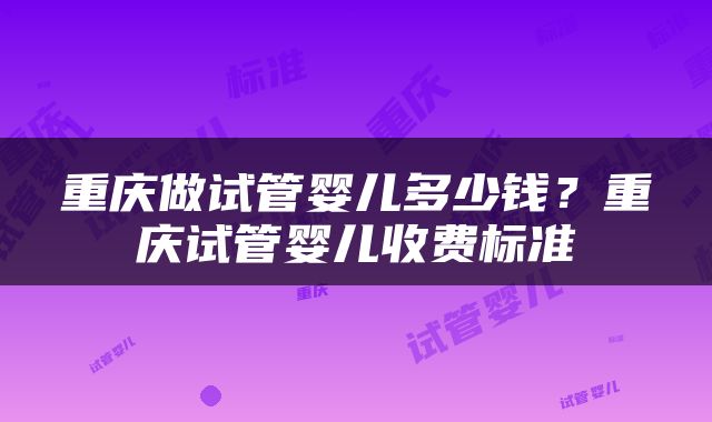 重庆做试管婴儿多少钱？重庆试管婴儿收费标准