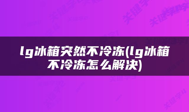 lg冰箱突然不冷冻(lg冰箱不冷冻怎么解决)