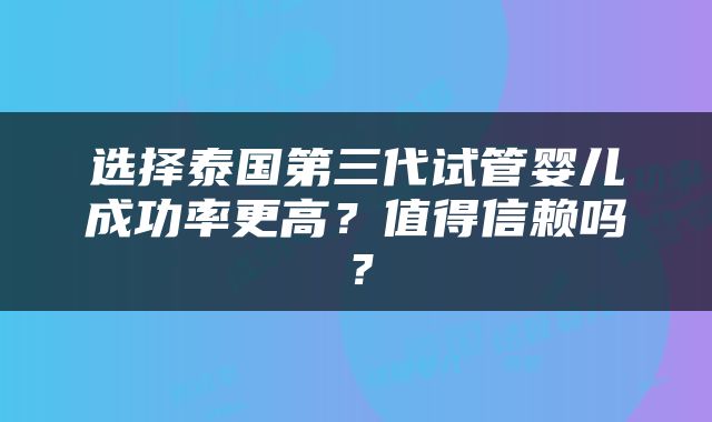 选择泰国第三代试管婴儿成功率更高？值得信赖吗？