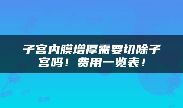 子宫内膜增厚需要切除子宫吗！费用一览表！